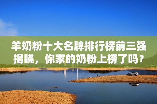 羊奶粉十大名牌排行榜前三强揭晓，你家的奶粉上榜了吗？