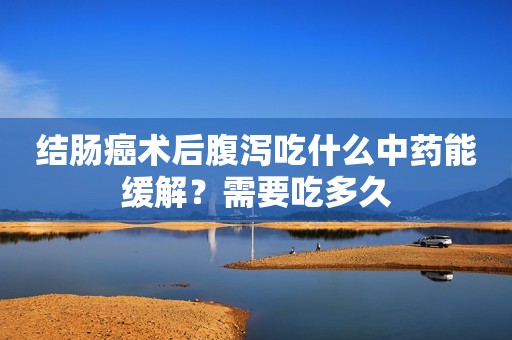 结肠癌术后腹泻吃什么中药能缓解？需要吃多久