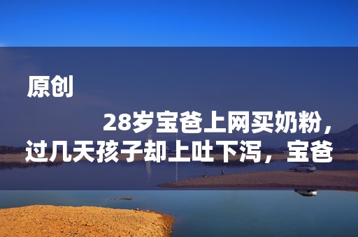 原创
            28岁宝爸上网买奶粉，过几天孩子却上吐下泻，宝爸查看奶粉后慌了