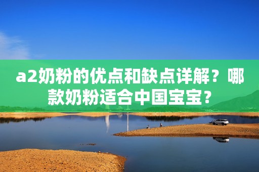 a2奶粉的优点和缺点详解？哪款奶粉适合中国宝宝？