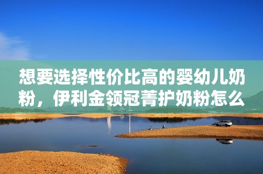 想要选择性价比高的婴幼儿奶粉，伊利金领冠菁护奶粉怎么样？