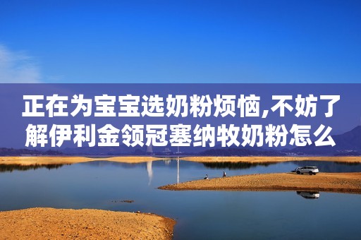 正在为宝宝选奶粉烦恼,不妨了解伊利金领冠塞纳牧奶粉怎么样?