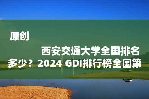 原创
            西安交通大学全国排名多少？2024 GDI排行榜全国第六！
