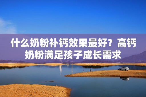 什么奶粉补钙效果最好？高钙奶粉满足孩子成长需求