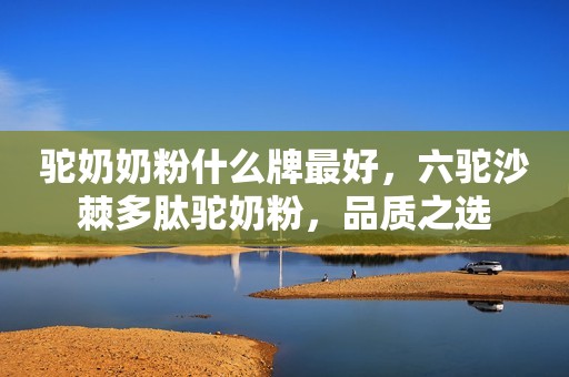 驼奶奶粉什么牌最好，六驼沙棘多肽驼奶粉，品质之选
