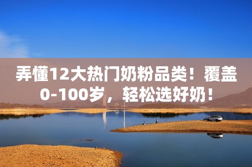 弄懂12大热门奶粉品类！覆盖0-100岁，轻松选好奶！