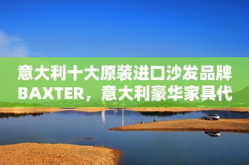 意大利十大原装进口沙发品牌BAXTER，意大利豪华家具代表品牌