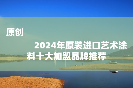 原创
            2024年原装进口艺术涂料十大加盟品牌推荐
