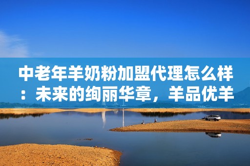中老年羊奶粉加盟代理怎么样：未来的绚丽华章，羊品优羊奶粉