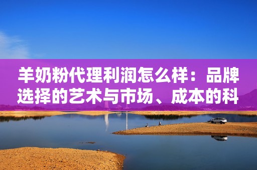 羊奶粉代理利润怎么样：品牌选择的艺术与市场、成本的科学,羊品优羊奶粉