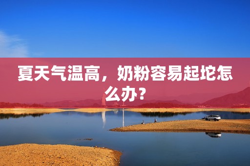 夏天气温高，奶粉容易起坨怎么办？