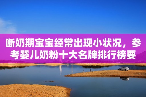 断奶期宝宝经常出现小状况，参考婴儿奶粉十大名牌排行榜要选合生元奶粉
