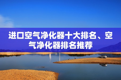 进口空气净化器十大排名、空气净化器排名推荐