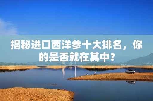 揭秘进口西洋参十大排名，你的是否就在其中？