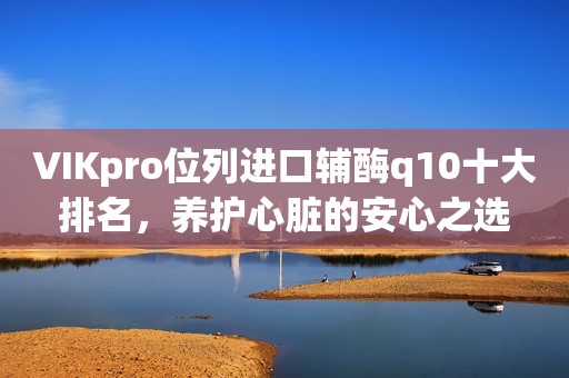 VIKpro位列进口辅酶q10十大排名，养护心脏的安心之选