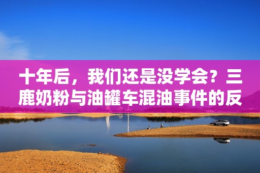 十年后，我们还是没学会？三鹿奶粉与油罐车混油事件的反思
