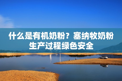什么是有机奶粉？塞纳牧奶粉生产过程绿色安全
