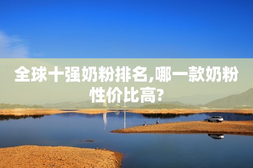 全球十强奶粉排名,哪一款奶粉性价比高?