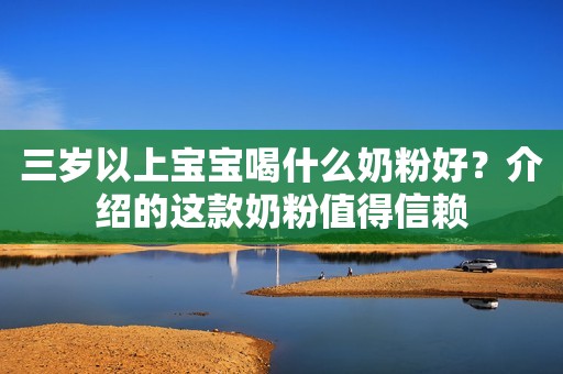 三岁以上宝宝喝什么奶粉好？介绍的这款奶粉值得信赖
