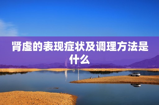 肾虚的表现症状及调理方法是什么