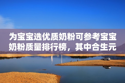 为宝宝选优质奶粉可参考宝宝奶粉质量排行榜，其中合生元奶粉品质获认可
