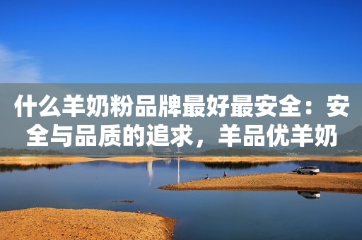 什么羊奶粉品牌最好最安全：安全与品质的追求，羊品优羊奶粉