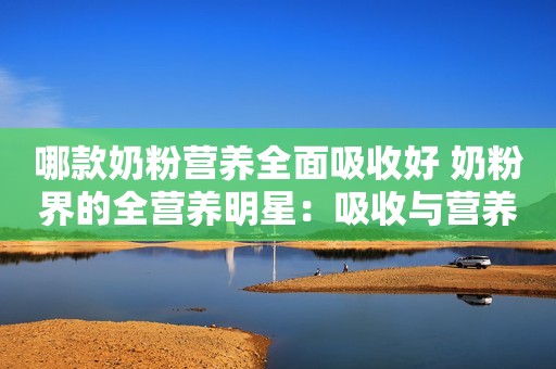 哪款奶粉营养全面吸收好 奶粉界的全营养明星：吸收与营养的融合