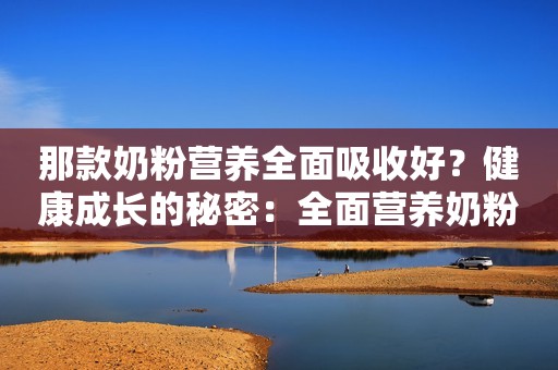 那款奶粉营养全面吸收好？健康成长的秘密：全面营养奶粉揭秘！