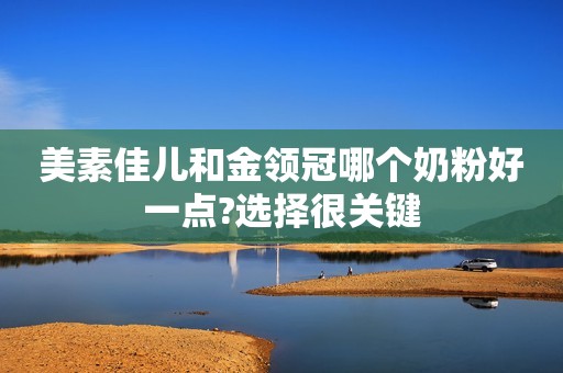 美素佳儿和金领冠哪个奶粉好一点?选择很关键