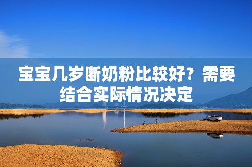宝宝几岁断奶粉比较好？需要结合实际情况决定