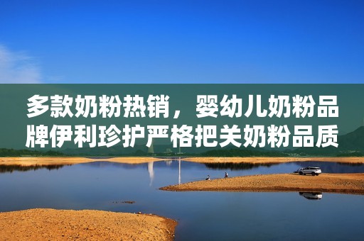 多款奶粉热销，婴幼儿奶粉品牌伊利珍护严格把关奶粉品质