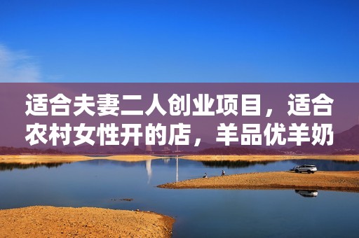 适合夫妻二人创业项目，适合农村女性开的店，羊品优羊奶粉加盟店助力创业成功