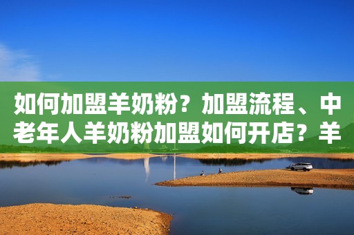 如何加盟羊奶粉？加盟流程、中老年人羊奶粉加盟如何开店？羊品优羊奶粉
