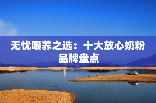 无忧喂养之选：十大放心奶粉品牌盘点