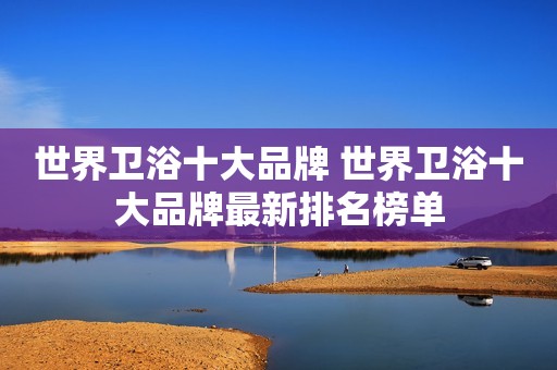 世界卫浴十大品牌 世界卫浴十大品牌最新排名榜单