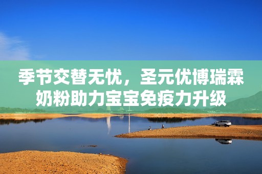 季节交替无忧，圣元优博瑞霖奶粉助力宝宝免疫力升级