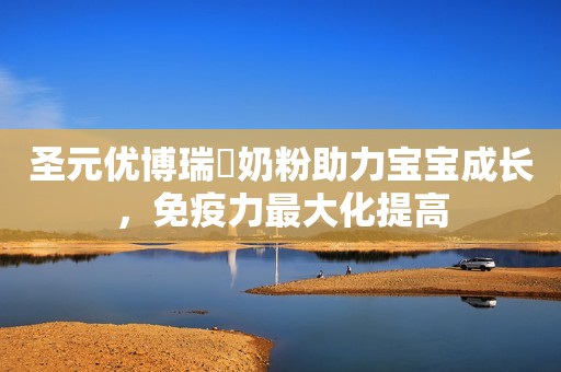圣元优博瑞霂奶粉助力宝宝成长，免疫力最大化提高