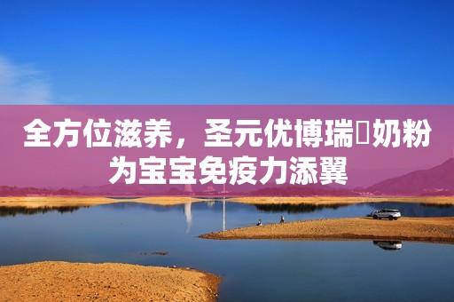 全方位滋养，圣元优博瑞霂奶粉为宝宝免疫力添翼