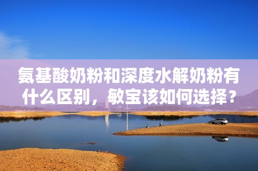 氨基酸奶粉和深度水解奶粉有什么区别，敏宝该如何选择？