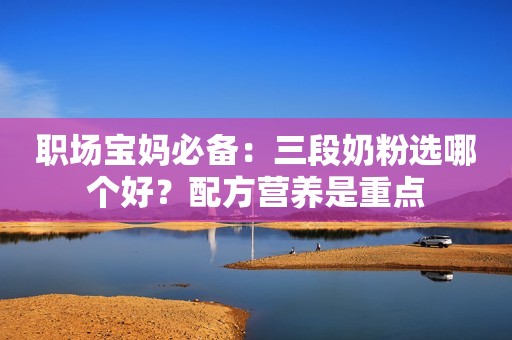 职场宝妈必备：三段奶粉选哪个好？配方营养是重点