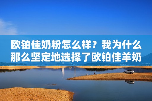 欧铂佳奶粉怎么样？我为什么那么坚定地选择了欧铂佳羊奶粉？