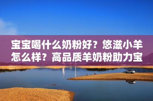 宝宝喝什么奶粉好？悠滋小羊怎么样？高品质羊奶粉助力宝宝成长