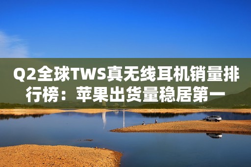 Q2全球TWS真无线耳机销量排行榜：苹果出货量稳居第一