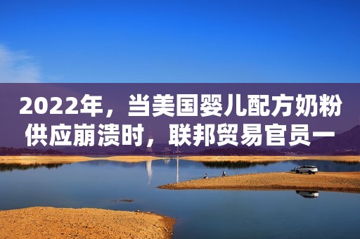 2022年，当美国婴儿配方奶粉供应崩溃时，联邦贸易官员一再反对取消进口关税