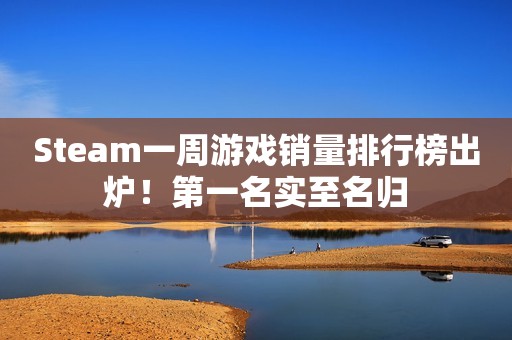 Steam一周游戏销量排行榜出炉！第一名实至名归