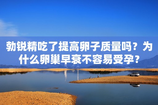 勃锐精吃了提高卵子质量吗？为什么卵巢早衰不容易受孕？