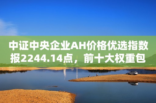 中证中央企业AH价格优选指数报2244.14点，前十大权重包含中国神华等