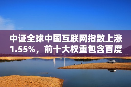 中证全球中国互联网指数上涨1.55%，前十大权重包含百度集团-SW等