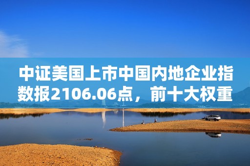 中证美国上市中国内地企业指数报2106.06点，前十大权重包含理想汽车等