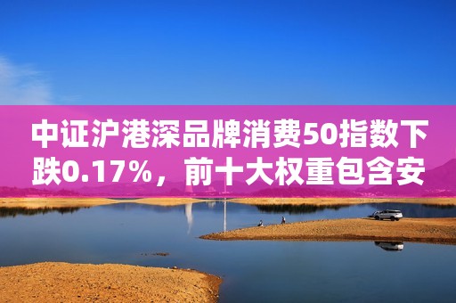 中证沪港深品牌消费50指数下跌0.17%，前十大权重包含安踏体育等